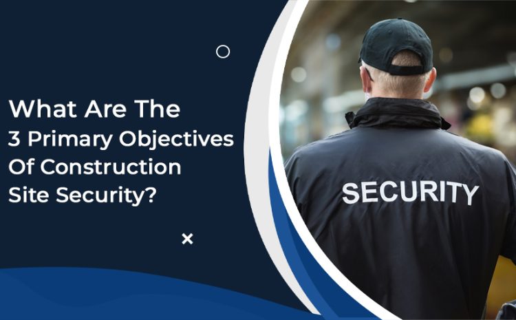  What Are The 3 Primary Objectives Of Construction Site Security?