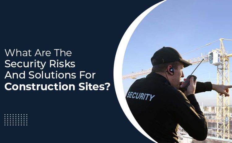  What Are The Security Risks And Solutions For Construction Sites?