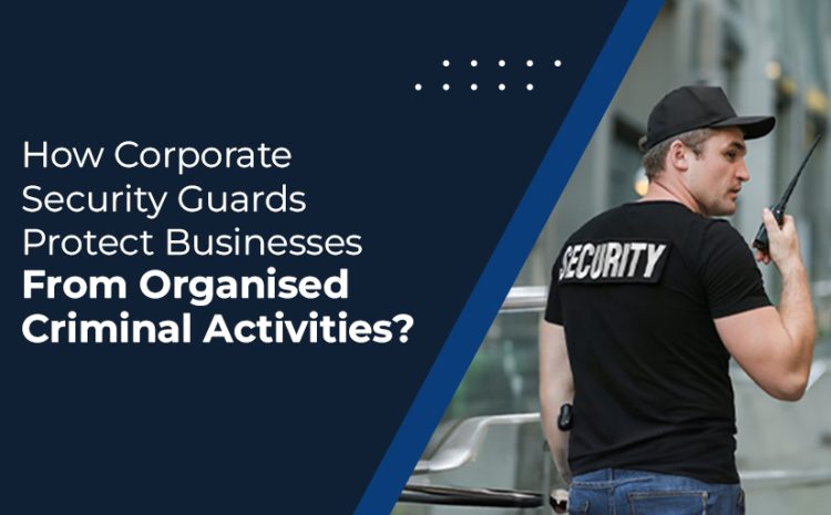  How Corporate Security Guards Protect Businesses From Organised Criminal Activities?
